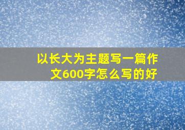 以长大为主题写一篇作文600字怎么写的好