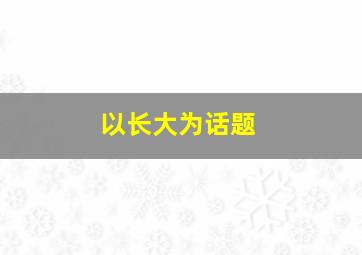 以长大为话题