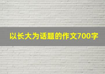 以长大为话题的作文700字