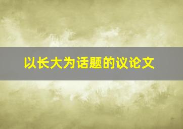 以长大为话题的议论文