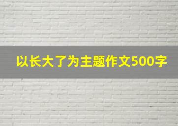 以长大了为主题作文500字