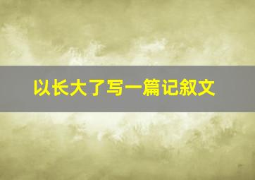 以长大了写一篇记叙文