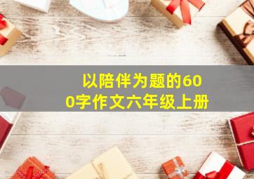 以陪伴为题的600字作文六年级上册