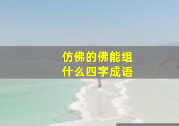 仿佛的佛能组什么四字成语