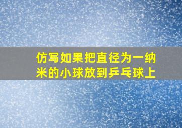 仿写如果把直径为一纳米的小球放到乒乓球上