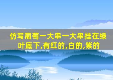 仿写葡萄一大串一大串挂在绿叶底下,有红的,白的,紫的