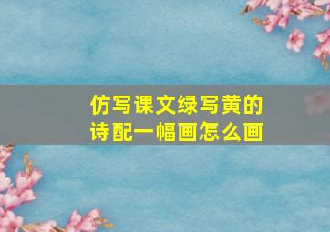 仿写课文绿写黄的诗配一幅画怎么画