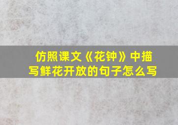 仿照课文《花钟》中描写鲜花开放的句子怎么写