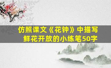 仿照课文《花钟》中描写鲜花开放的小练笔50字