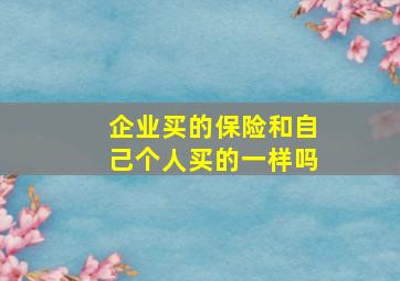 企业买的保险和自己个人买的一样吗