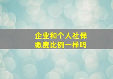 企业和个人社保缴费比例一样吗