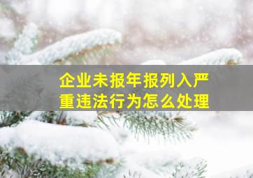 企业未报年报列入严重违法行为怎么处理