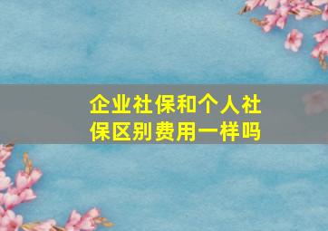 企业社保和个人社保区别费用一样吗