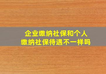 企业缴纳社保和个人缴纳社保待遇不一样吗