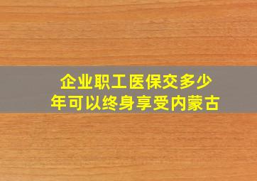 企业职工医保交多少年可以终身享受内蒙古