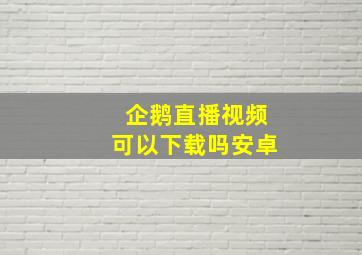 企鹅直播视频可以下载吗安卓