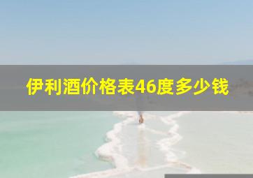 伊利酒价格表46度多少钱