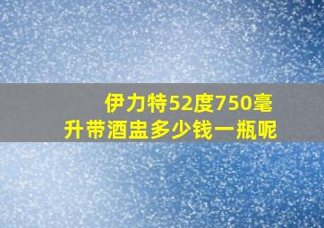 伊力特52度750毫升带酒盅多少钱一瓶呢