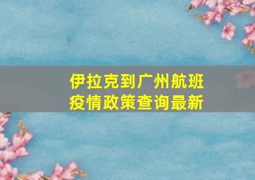 伊拉克到广州航班疫情政策查询最新