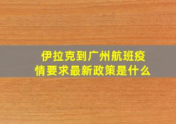 伊拉克到广州航班疫情要求最新政策是什么