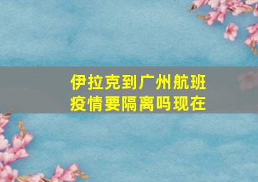 伊拉克到广州航班疫情要隔离吗现在