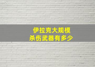 伊拉克大规模杀伤武器有多少