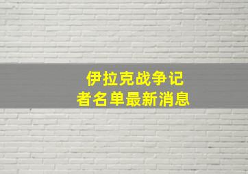 伊拉克战争记者名单最新消息