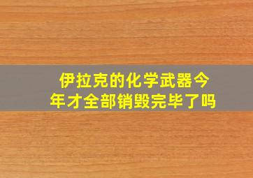 伊拉克的化学武器今年才全部销毁完毕了吗