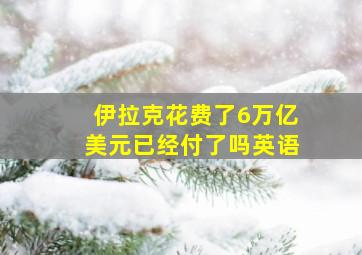 伊拉克花费了6万亿美元已经付了吗英语