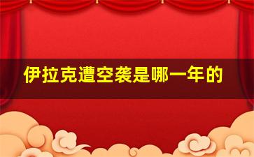 伊拉克遭空袭是哪一年的