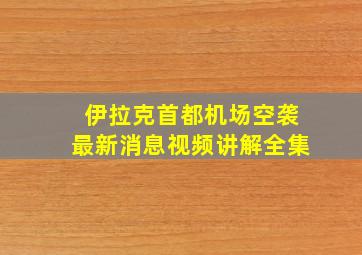 伊拉克首都机场空袭最新消息视频讲解全集