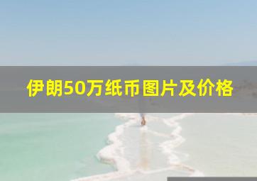 伊朗50万纸币图片及价格