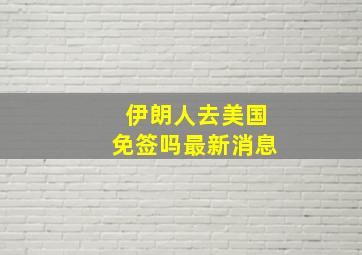 伊朗人去美国免签吗最新消息