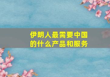 伊朗人最需要中国的什么产品和服务