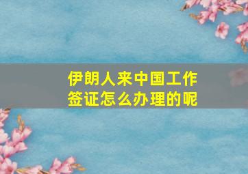 伊朗人来中国工作签证怎么办理的呢