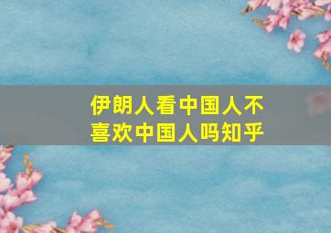 伊朗人看中国人不喜欢中国人吗知乎