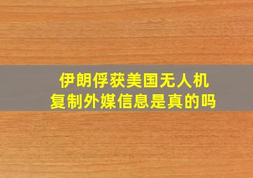 伊朗俘获美国无人机复制外媒信息是真的吗