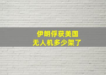 伊朗俘获美国无人机多少架了