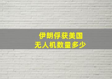 伊朗俘获美国无人机数量多少