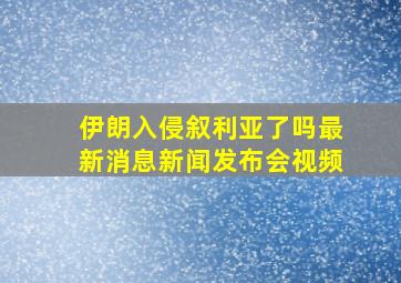 伊朗入侵叙利亚了吗最新消息新闻发布会视频