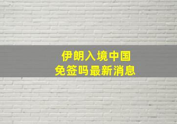 伊朗入境中国免签吗最新消息