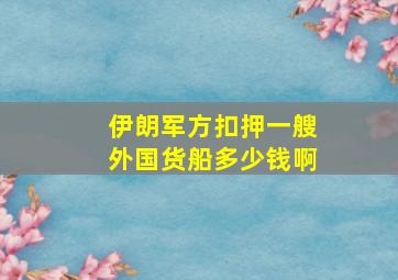 伊朗军方扣押一艘外国货船多少钱啊