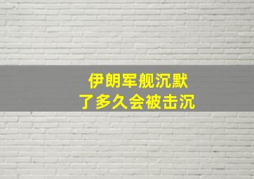 伊朗军舰沉默了多久会被击沉