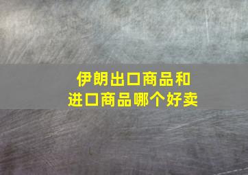 伊朗出口商品和进口商品哪个好卖