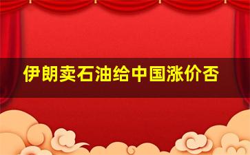 伊朗卖石油给中国涨价否