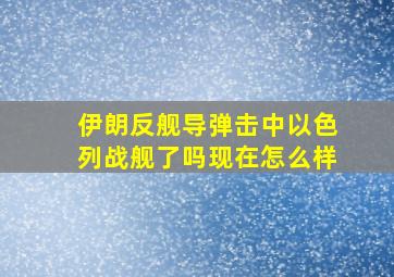 伊朗反舰导弹击中以色列战舰了吗现在怎么样