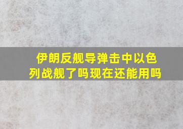 伊朗反舰导弹击中以色列战舰了吗现在还能用吗