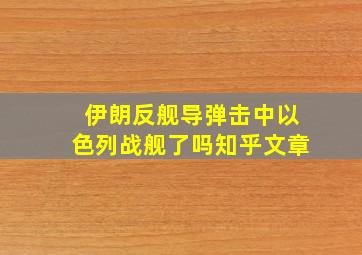 伊朗反舰导弹击中以色列战舰了吗知乎文章