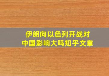 伊朗向以色列开战对中国影响大吗知乎文章