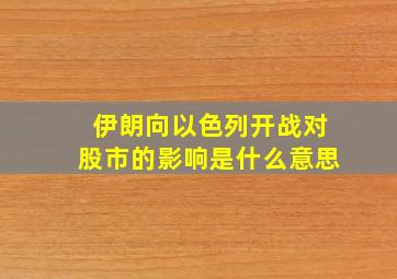 伊朗向以色列开战对股市的影响是什么意思